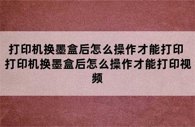 打印机换墨盒后怎么操作才能打印 打印机换墨盒后怎么操作才能打印视频